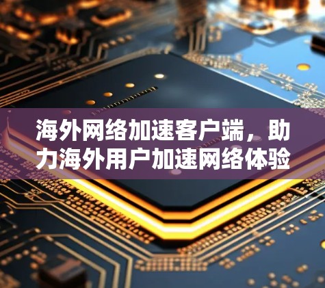 海外网络加速客户端,助力海外用户加速网络体验 海外网络加速客户端,助力海外用户加速网络体验