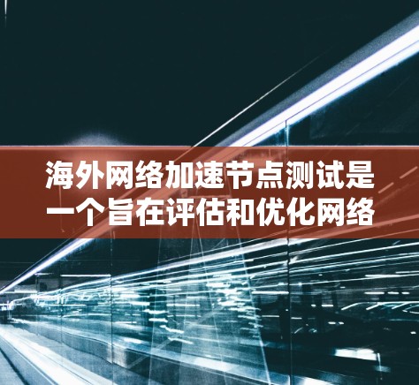 海外网络加速节点测试是一个旨在评估和优化网络连接性能的技术过程。以下是对该主题的详细分析和步骤 海外网络加速节点测试是一个旨在评估和优化网络连接性能的技术过程。以下是对该主题的详细分析和步骤