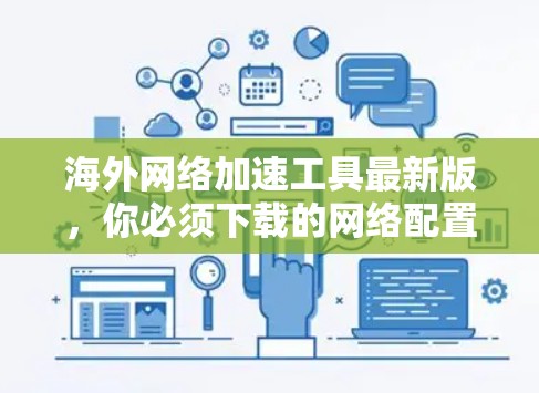 海外网络加速工具最新版,你必须下载的网络配置选择 海外网络加速工具最新版,你必须下载的网络配置选择