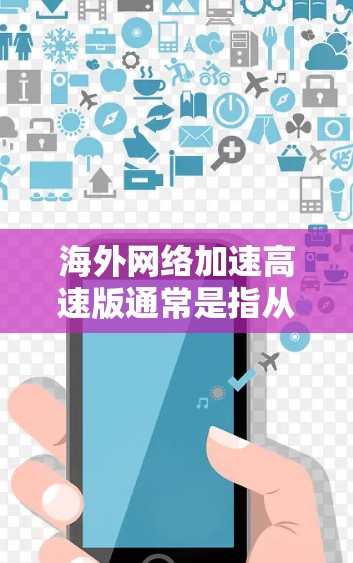海外网络加速高速版通常是指从海外获取网络资源或服务的高速网络加速工具。以下是一些可能的海外网络加速版本及其特点 海外网络加速高速版通常是指从海外获取网络资源或服务的高速网络加速工具。以下是一些可能的海外网络加速版本及其特点