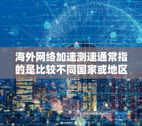 海外网络加速测速通常指的是比较不同国家或地区的网络速度，以及测试网络流量的速度。以下是一些相关信息和方法