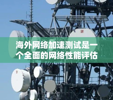 海外网络加速测试是一个全面的网络性能评估过程，涉及多个关键方面，以下是对该过程的系统性总结和建议