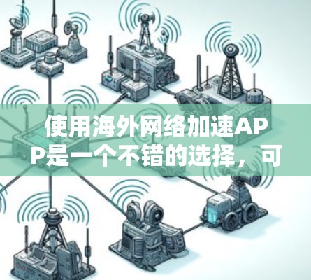使用海外网络加速APP是一个不错的选择，可以提升网页加载速度。以下是一步步的指南，帮助你安装和使用海外网络加速APP