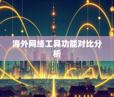 海外网络工具功能对比分析 海外网络工具功能对比分析