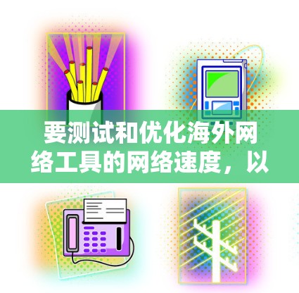 要测试和优化海外网络工具的网络速度,以下是一些实用的步骤和建议 要测试和优化海外网络工具的网络速度,以下是一些实用的步骤和建议