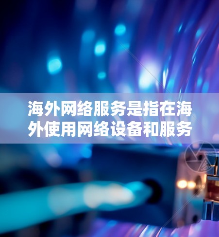 海外网络服务是指在海外使用网络设备和服务的网络环境。以下是一些常见的海外网络服务类型及其特点 海外网络服务是指在海外使用网络设备和服务的网络环境。以下是一些常见的海外网络服务类型及其特点