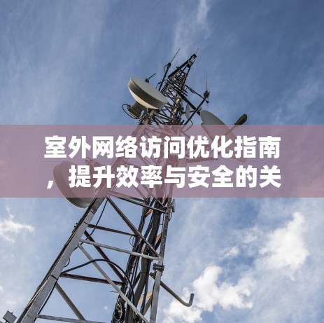 室外网络访问优化指南,提升效率与安全的关键指南 室外网络访问优化指南,提升效率与安全的关键指南