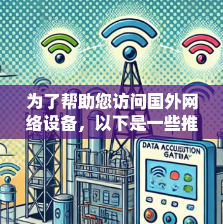 为了帮助您访问国外网络设备，以下是一些推荐的海外网络访问软件，涵盖访问、管理、钓鱼和爬虫等各个方面