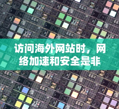 访问海外网站时，网络加速和安全是非常重要的。以下是一些常见的海外网络访问加速体验分享，帮助你提升体验