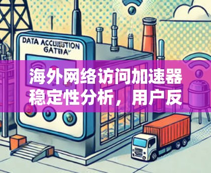 海外网络访问加速器稳定性分析，用户反馈与解决方案