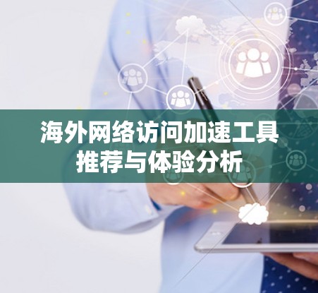 海外网络访问加速工具推荐与体验分析 海外网络访问加速工具推荐与体验分析