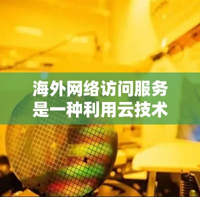 海外网络访问服务是一种利用云技术访问其他国家互联网服务的技术。以下是对该主题的详细分析 海外网络访问服务是一种利用云技术访问其他国家互联网服务的技术。以下是对该主题的详细分析