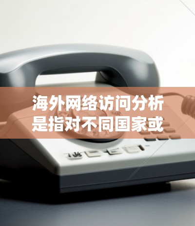 海外网络访问分析是指对不同国家或地区的用户在互联网上的访问情况进行统计和研究。以下是一些常见的分析方向和数据点