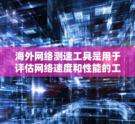 海外网络测速工具是用于评估网络速度和性能的工具，主要包括以下几个