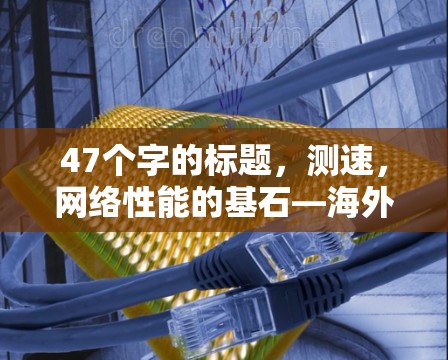 47个字的标题,测速,网络性能的基石—海外网络测试方法全解析 47个字的标题,测速,网络性能的基石—海外网络测试方法全解析