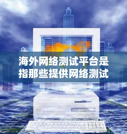 海外网络测试平台是指那些提供网络测试和服务的平台,这些平台通常服务于海外用户或用于网络测试的场景。以下是一些可能的海外网络测试平台类型 海外网络测试平台是指那些提供网络测试和服务的平台,这些平台通常服务于海外用户或用于网络测试的场景。以下是一些可能的海外网络测试平台类型