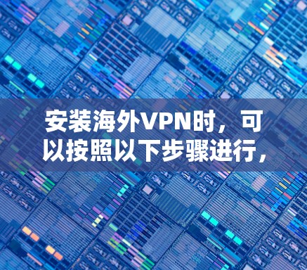安装海外VPN时，可以按照以下步骤进行，确保安全和正确