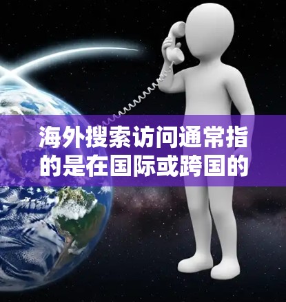 海外搜索访问通常指的是在国际或跨国的背景下,通过特定的搜索引擎或工具访问其他国家或地区的网站、服务或资源的过程。以下是一些常见的海外搜索访问步骤和方法 海外搜索访问通常指的是在国际或跨国的背景下,通过特定的搜索引擎或工具访问其他国家或地区的网站、服务或资源的过程。以下是一些常见的海外搜索访问步骤和方法