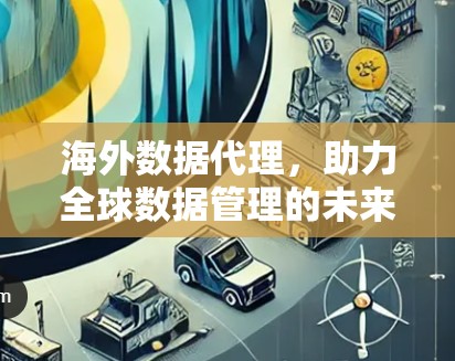 海外数据代理，助力全球数据管理的未来解决方案