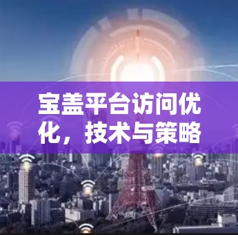宝盖平台访问优化,技术与策略的结合 宝盖平台访问优化,技术与策略的结合