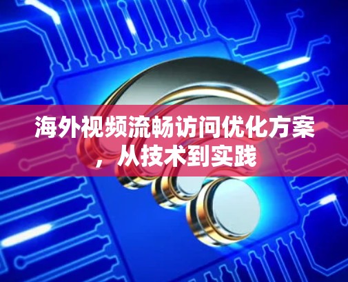 海外视频流畅访问优化方案,从技术到实践 海外视频流畅访问优化方案,从技术到实践
