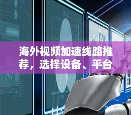 海外视频加速线路推荐,选择设备、平台与优化技巧 海外视频加速线路推荐,选择设备、平台与优化技巧