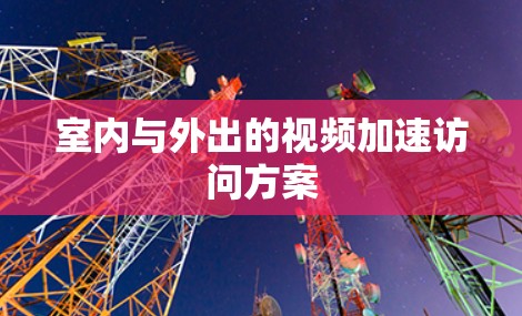 室内与外出的视频加速访问方案 室内与外出的视频加速访问方案