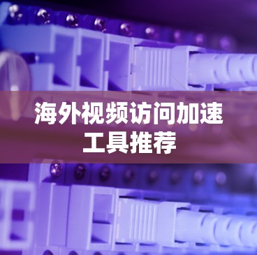 海外视频访问加速工具推荐 海外视频访问加速工具推荐