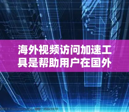 海外视频访问加速工具是帮助用户在国外视频访问时减少延迟和提升体验的工具。以下是对这些工具的详细介绍