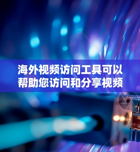 海外视频访问工具可以帮助您访问和分享视频内容，无论是本地制作还是国际直播。以下是一些常用的海外视频访问工具及其特点