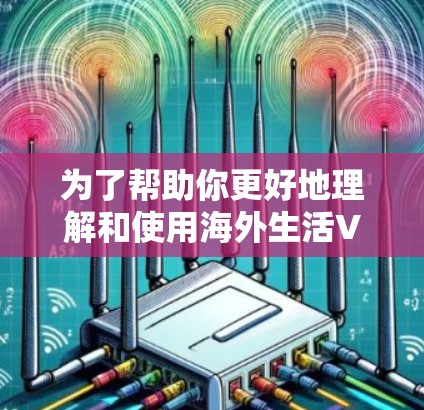 为了帮助你更好地理解和使用海外生活VPN,以下是一个分步的指南 为了帮助你更好地理解和使用海外生活VPN,以下是一个分步的指南