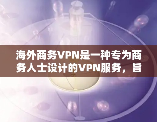 海外商务VPN是一种专为商务人士设计的VPN服务，旨在提供高质量的视频会议、文件传输和在线游戏等商务相关功能。以下是对这一服务的详细介绍