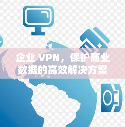 企业 VPN，保护商业数据的高效解决方案