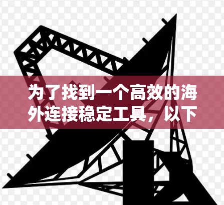 为了找到一个高效的海外连接稳定工具,以下是一个系统化的指南,涵盖了关键点和步骤 为了找到一个高效的海外连接稳定工具,以下是一个系统化的指南,涵盖了关键点和步骤