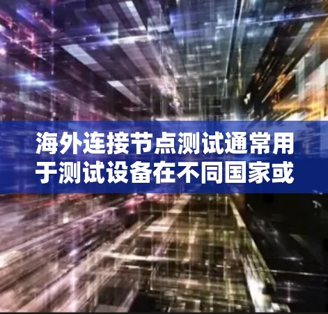 海外连接节点测试通常用于测试设备在不同国家或地区的网络连接情况。以下是一些可能涉及海外连接节点测试的情况 海外连接节点测试通常用于测试设备在不同国家或地区的网络连接情况。以下是一些可能涉及海外连接节点测试的情况
