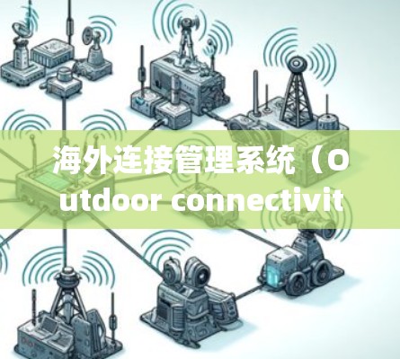 海外连接管理系统(Outdoor connectivity management system)是一个用于管理跨国家或地区的设备连接的综合平台。以下是对该系统的详细分析 海外连接管理系统(Outdoor connectivity management system)是一个用于管理跨国家或地区的设备连接的综合平台。以下是对该系统的详细分析