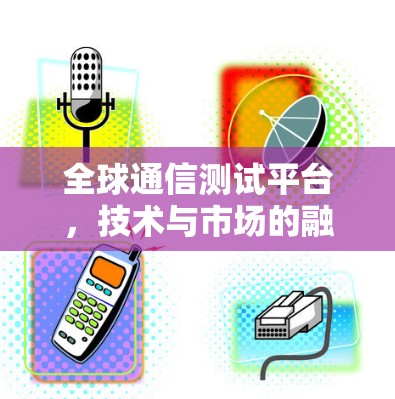全球通信测试平台,技术与市场的融合 全球通信测试平台,技术与市场的融合