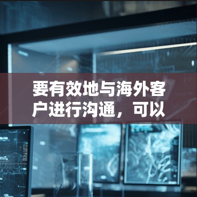 要有效地与海外客户进行沟通,可以按照以下步骤进行 要有效地与海外客户进行沟通,可以按照以下步骤进行