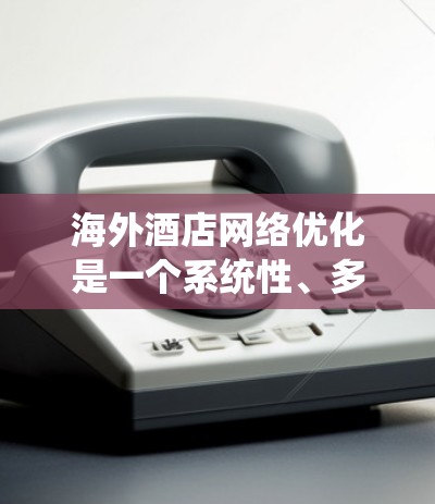 海外酒店网络优化是一个系统性、多维度的策略，旨在通过优化服务、提升体验、管理运营等手段，提升酒店在海外市场的竞争力。以下是基于上述思考整理出的优化策略