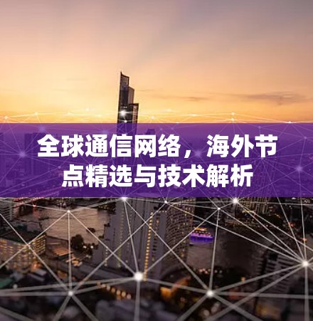 全球通信网络,海外节点精选与技术解析 全球通信网络,海外节点精选与技术解析