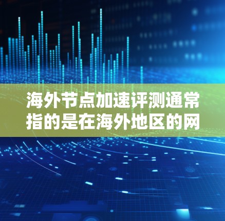 海外节点加速评测通常指的是在海外地区的网络环境中测试节点加速的情况。节点加速是指使用网络资源（如带宽、链路）来加速计算任务或数据处理。海外节点加速评测可能涉及以下几个方面