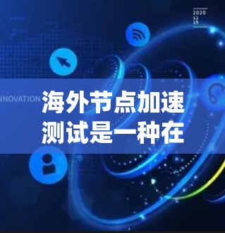 海外节点加速测试是一种在海外环境中测试服务器或系统以评估其性能和延迟的技术。以下是对该主题的详细总结和解释
