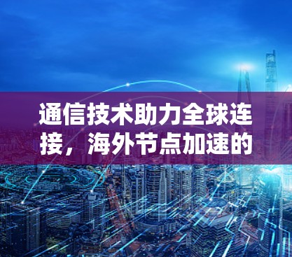 通信技术助力全球连接，海外节点加速的时代图景
