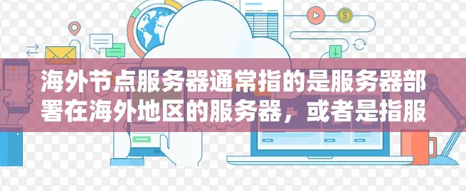海外节点服务器通常指的是服务器部署在海外地区的服务器，或者是指服务器服务提供商在海外提供给客户的服务。这类服务器可能位于多个国家和地区，提供云服务、存储、数据库等基础设施