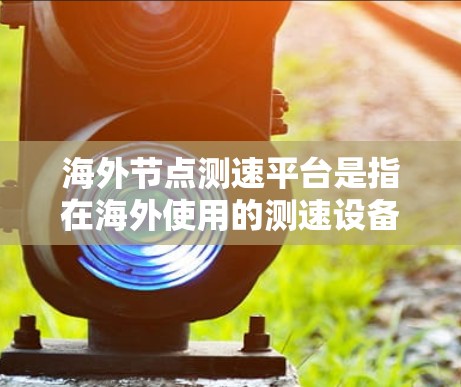 海外节点测速平台是指在海外使用的测速设备,用于检测和测试车辆、网络和工业设备的性能。这些平台在汽车测试、网络测试和工业测试等领域具有重要应用价值。以下是对海外测速平台的详细总结 海外节点测速平台是指在海外使用的测速设备,用于检测和测试车辆、网络和工业设备的性能。这些平台在汽车测试、网络测试和工业测试等领域具有重要应用价值。以下是对海外测速平台的详细总结