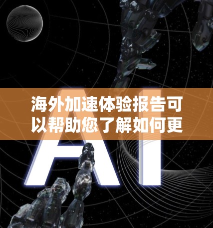 海外加速体验报告可以帮助您了解如何更高效地完成海外教育或工作流程,节省时间和精力。以下是一些关键点和建议,供您参考 海外加速体验报告可以帮助您了解如何更高效地完成海外教育或工作流程,节省时间和精力。以下是一些关键点和建议,供您参考