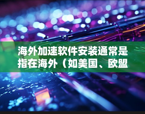 海外加速软件安装通常是指在海外（如美国、欧盟等）安装用于加速网络、文件传输等软件。以下是一些常用的海外加速软件及其安装步骤