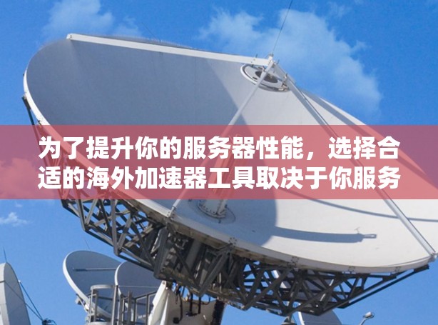 为了提升你的服务器性能,选择合适的海外加速器工具取决于你服务器的类型、访问频率和配置需求。以下是详细的指南 为了提升你的服务器性能,选择合适的海外加速器工具取决于你服务器的类型、访问频率和配置需求。以下是详细的指南