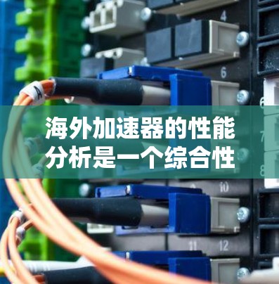 海外加速器的性能分析是一个综合性的过程,需要考虑多个因素以确保其高效运行。以下是针对海外加速器性能的详细分析 海外加速器的性能分析是一个综合性的过程,需要考虑多个因素以确保其高效运行。以下是针对海外加速器性能的详细分析