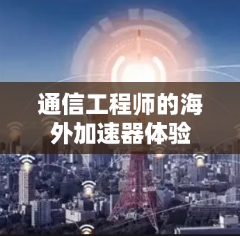 通信工程师的海外加速器体验 通信工程师的海外加速器体验